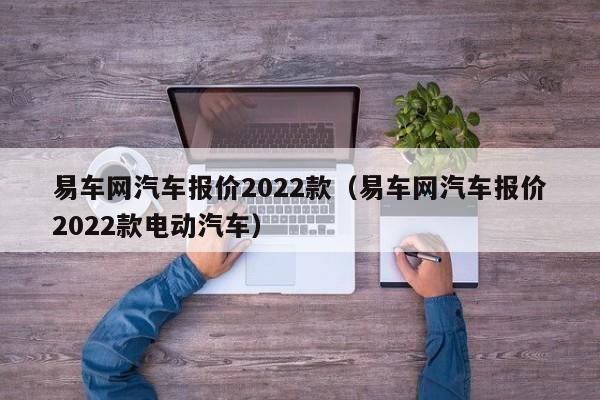 易车网汽车报价2022款（易车网汽车报价2022款电动汽车）