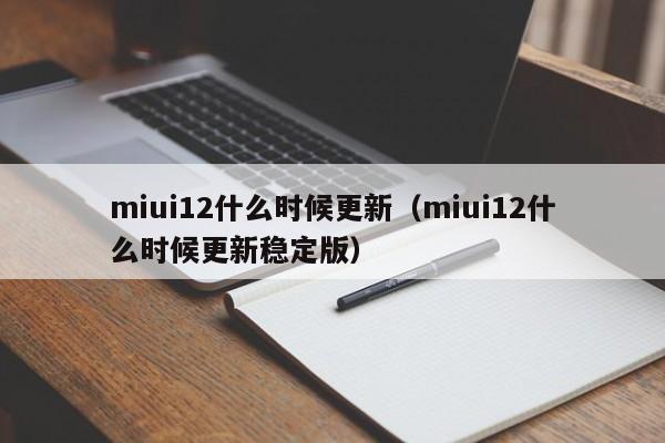 miui12什么时候更新（miui12什么时候更新稳定版）