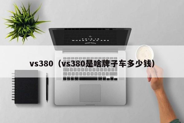 vs380（vs380是啥牌子车多少钱）