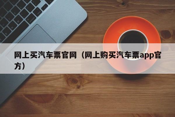 网上买汽车票官网（网上购买汽车票app官方）