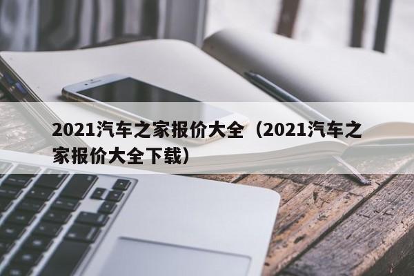 2021汽车之家报价大全（2021汽车之家报价大全下载）