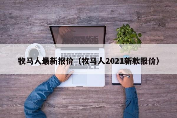 牧马人最新报价（牧马人2021新款报价）