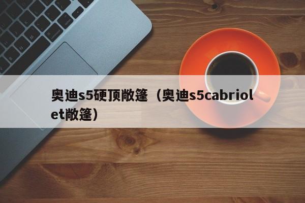 奥迪s5硬顶敞篷（奥迪s5cabriolet敞篷）