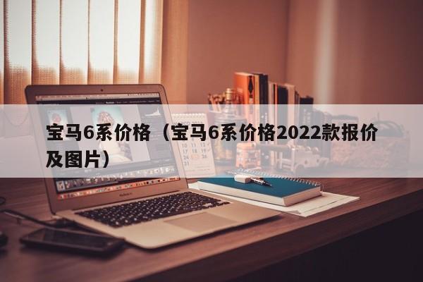 宝马6系价格（宝马6系价格2022款报价及图片）