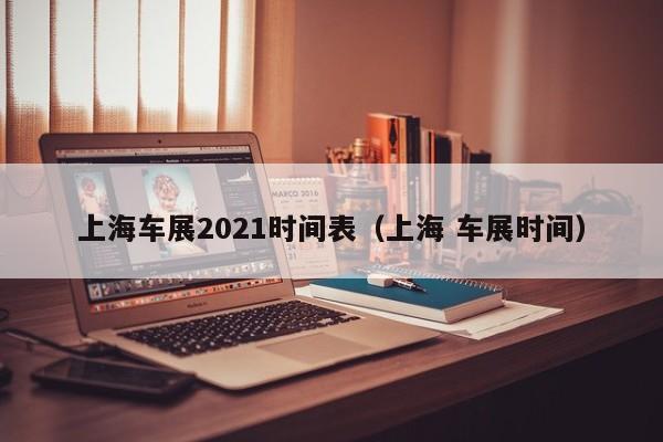 上海车展2021时间表（上海 车展时间）