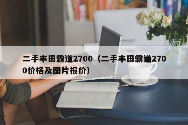 二手丰田霸道2700（二手丰田霸道2700价格及图片报价）