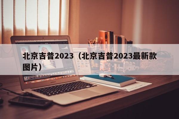 北京吉普2023（北京吉普2023最新款图片）