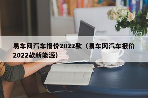 易车网汽车报价2022款（易车网汽车报价2022款新能源）