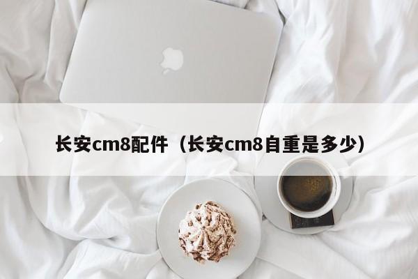 长安cm8配件（长安cm8自重是多少）