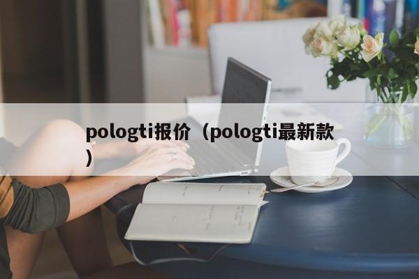 pologti报价（pologti最新款）