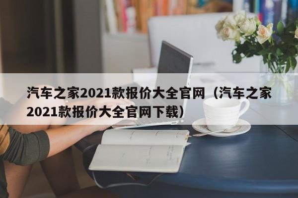 汽车之家2021款报价大全官网（汽车之家2021款报价大全官网下载）