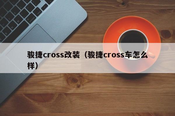 骏捷cross改装（骏捷cross车怎么样）