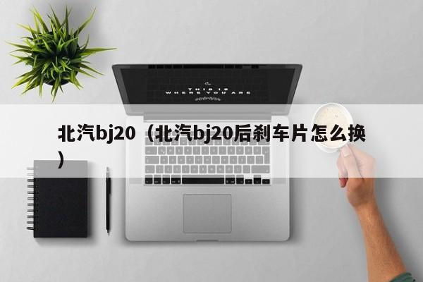 北汽bj20（北汽bj20后刹车片怎么换）