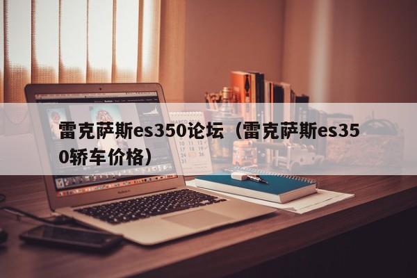 雷克萨斯es350论坛（雷克萨斯es350轿车价格）