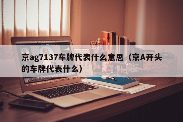 京ag7137车牌代表什么意思（京A开头的车牌代表什么）