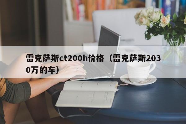 雷克萨斯ct200h价格（雷克萨斯2030万的车）