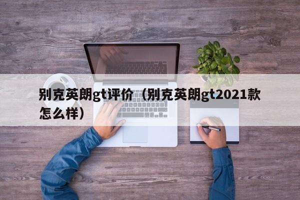 别克英朗gt评价（别克英朗gt2021款怎么样）