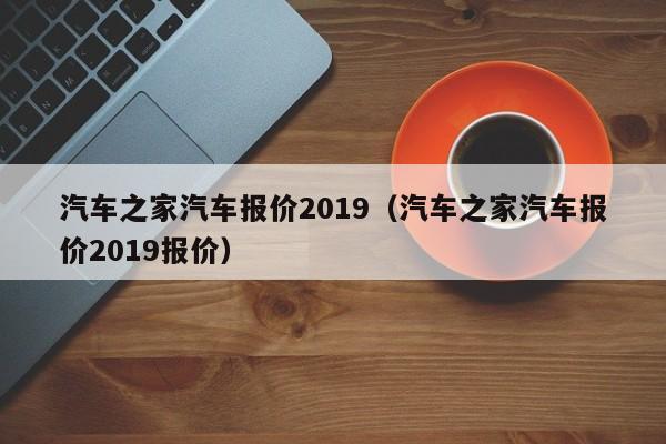 汽车之家汽车报价2019（汽车之家汽车报价2019报价）