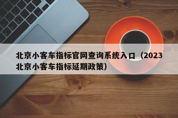 北京小客车指标官网查询系统入口（2023北京小客车指标延期政策）