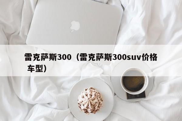 雷克萨斯300（雷克萨斯300suv价格 车型）