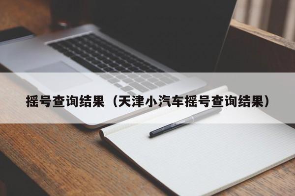 摇号查询结果（天津小汽车摇号查询结果）