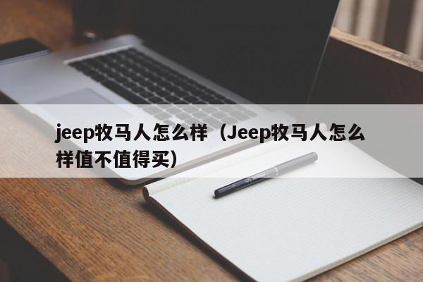 jeep牧马人怎么样（Jeep牧马人怎么样值不值得买）