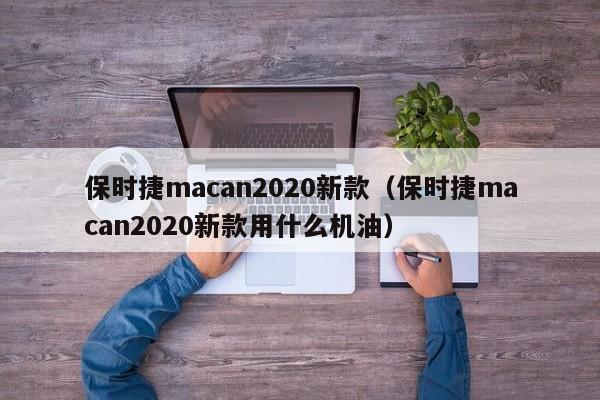 保时捷macan2020新款（保时捷macan2020新款用什么机油）