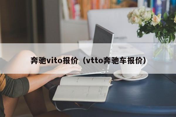 奔驰vito报价（vtto奔驰车报价）