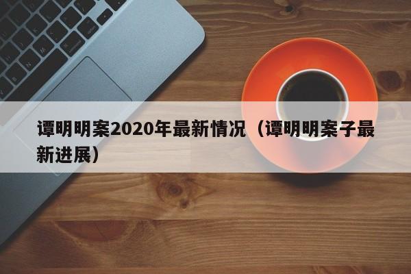 谭明明案2020年最新情况（谭明明案子最新进展）