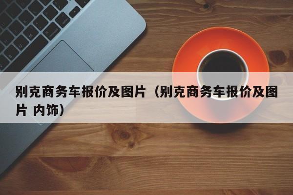 别克商务车报价及图片（别克商务车报价及图片 内饰）