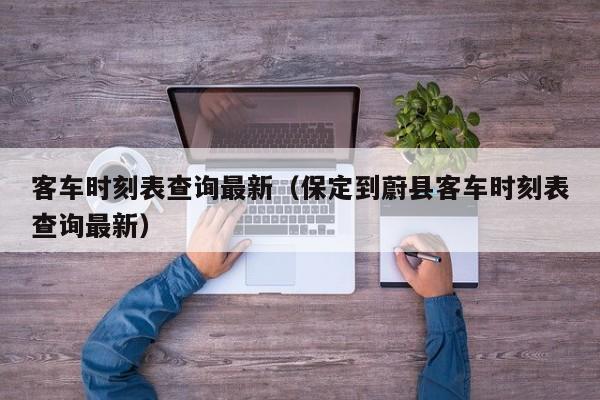 客车时刻表查询最新（保定到蔚县客车时刻表查询最新）