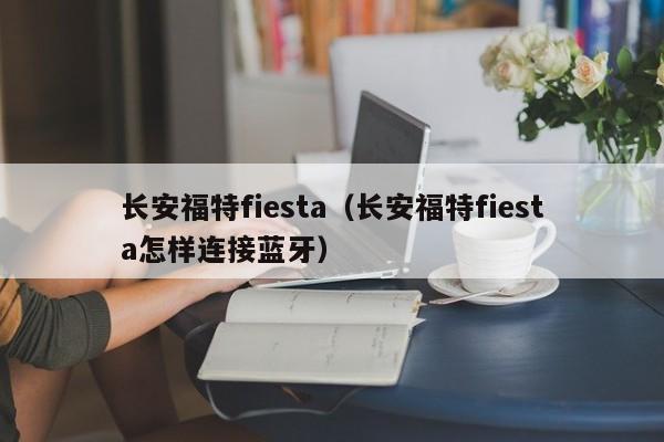 长安福特fiesta（长安福特fiesta怎样连接蓝牙）