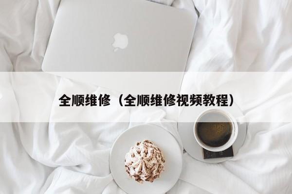 全顺维修（全顺维修视频教程）