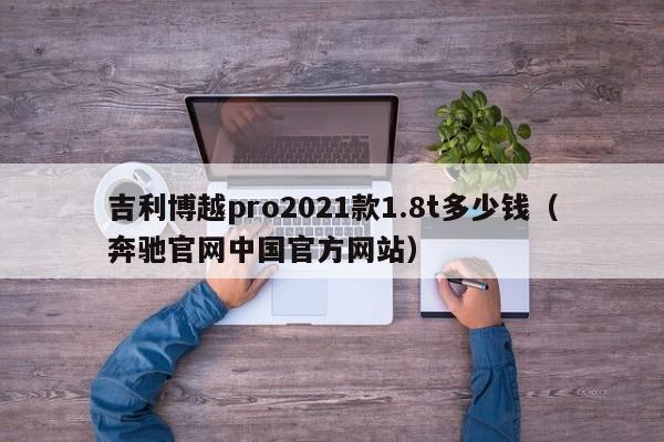 吉利博越pro2021款1.8t多少钱（奔驰官网中国官方网站）