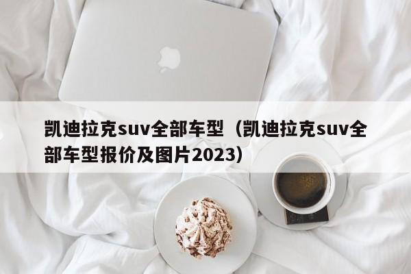 凯迪拉克suv全部车型（凯迪拉克suv全部车型报价及图片2023）