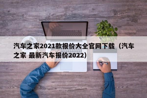 汽车之家2021款报价大全官网下载（汽车之家 最新汽车报价2022）