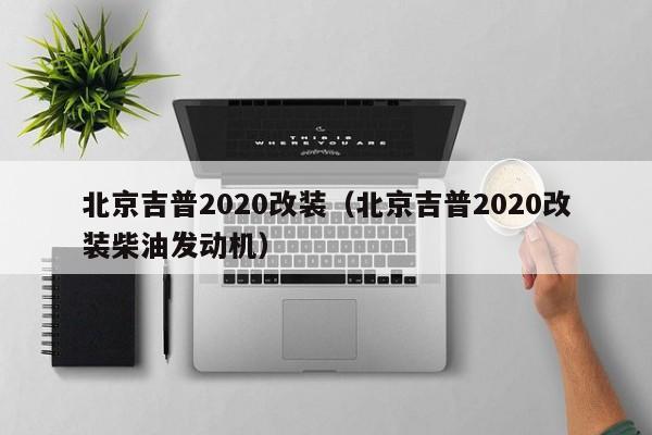 北京吉普2020改装（北京吉普2020改装柴油发动机）