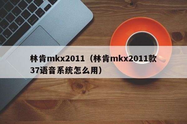 林肯mkx2011（林肯mkx2011款37语音系统怎么用）