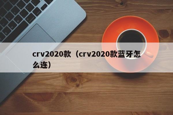 crv2020款（crv2020款蓝牙怎么连）