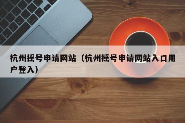 杭州摇号申请网站（杭州摇号申请网站入口用户登入）