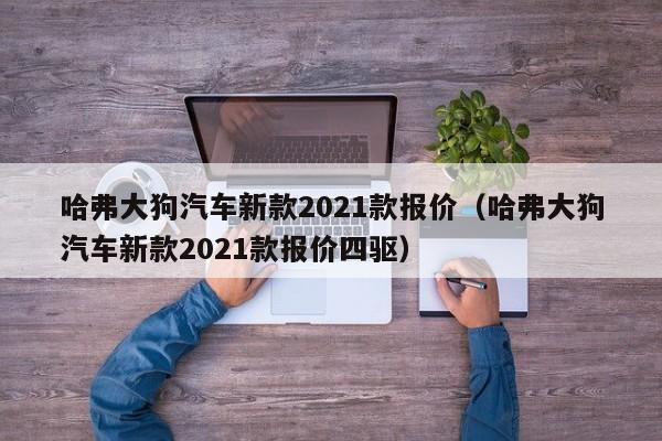 哈弗大狗汽车新款2021款报价（哈弗大狗汽车新款2021款报价四驱）