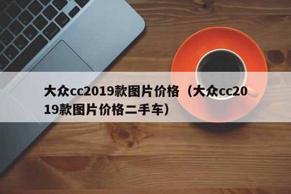 大众cc2019款图片价格（大众cc2019款图片价格二手车）