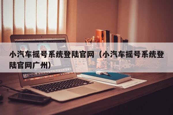 小汽车摇号系统登陆官网（小汽车摇号系统登陆官网广州）