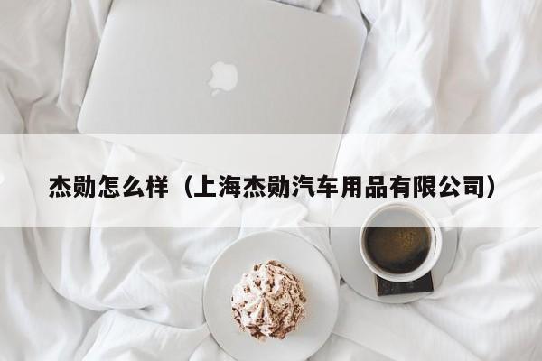 杰勋怎么样（上海杰勋汽车用品有限公司）