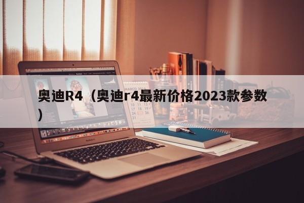 奥迪R4（奥迪r4最新价格2023款参数）