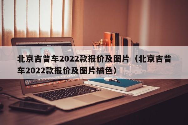 北京吉普车2022款报价及图片（北京吉普车2022款报价及图片橘色）