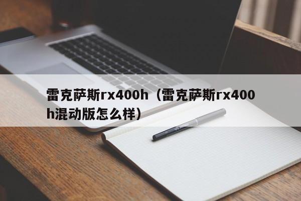 雷克萨斯rx400h（雷克萨斯rx400h混动版怎么样）