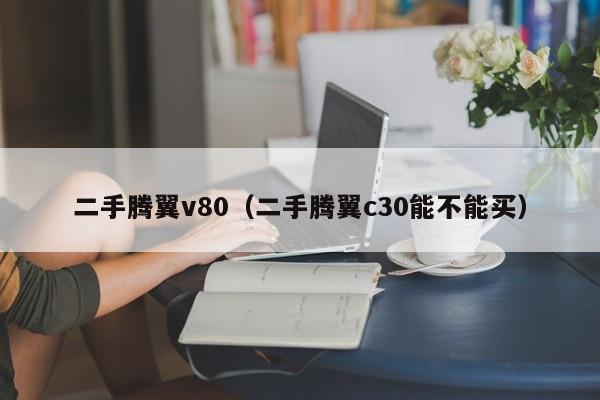 二手腾翼v80（二手腾翼c30能不能买）