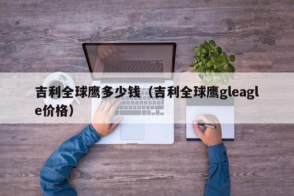 吉利全球鹰多少钱（吉利全球鹰gleagle价格）