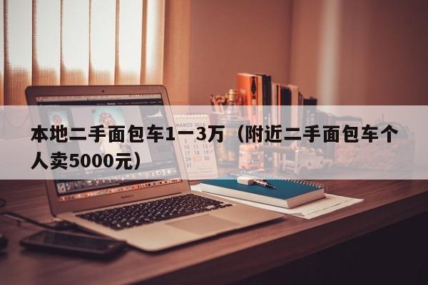 本地二手面包车1一3万（附近二手面包车个人卖5000元）